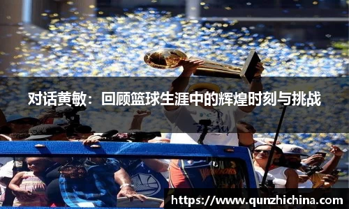 对话黄敏：回顾篮球生涯中的辉煌时刻与挑战