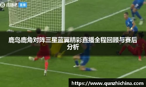 鹿岛鹿角对阵三星蓝翼精彩直播全程回顾与赛后分析